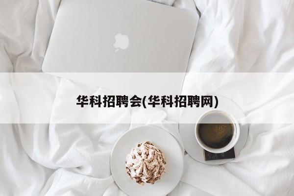 华科招聘会(华科招聘网)
