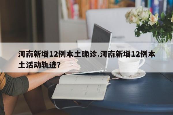 河南新增12例本土确诊.河南新增12例本土活动轨迹?