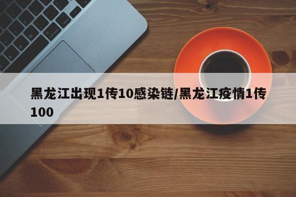 黑龙江出现1传10感染链/黑龙江疫情1传100