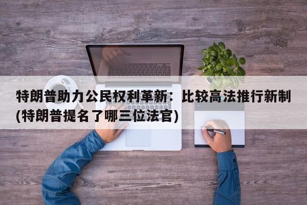 特朗普助力公民权利革新:比较高法推行新制(特朗普提名了哪三位法官)