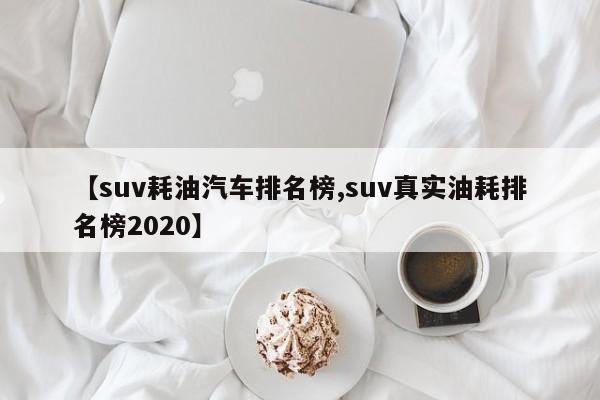 【suv耗油汽车排名榜,suv真实油耗排名榜2020】