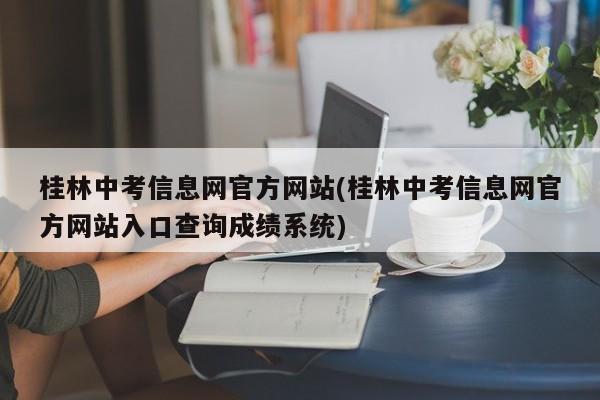 桂林中考信息网官方网站(桂林中考信息网官方网站入口查询成绩系统)