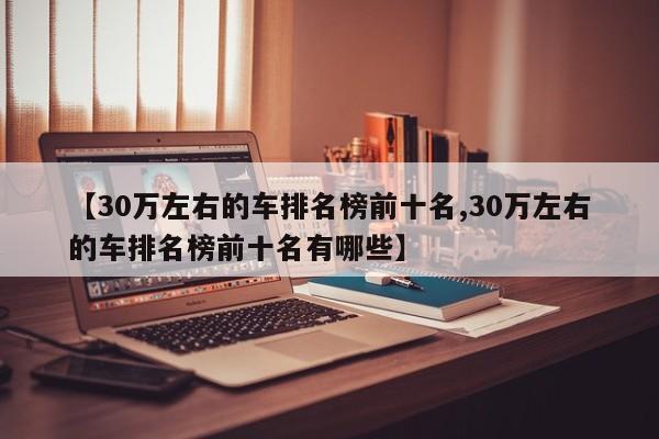 【30万左右的车排名榜前十名,30万左右的车排名榜前十名有哪些】