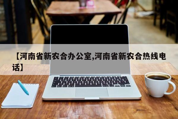 【河南省新农合办公室,河南省新农合热线电话】