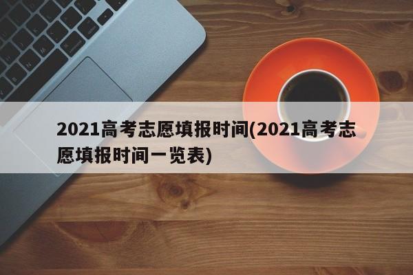 2021高考志愿填报时间(2021高考志愿填报时间一览表)