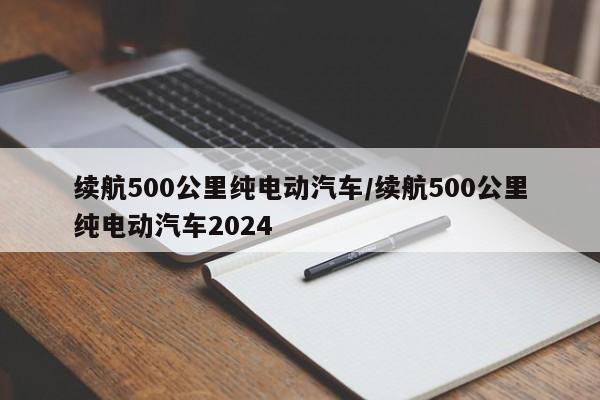 续航500公里纯电动汽车/续航500公里纯电动汽车2024