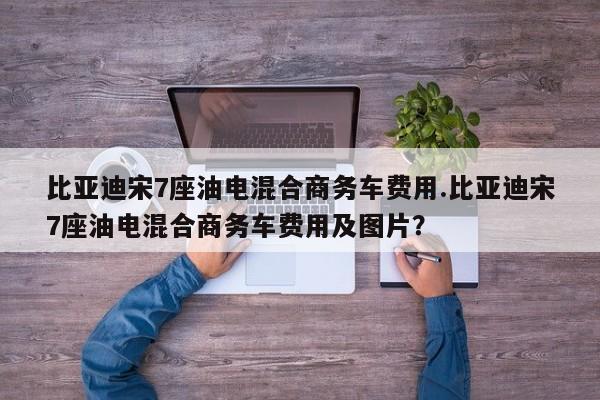 比亚迪宋7座油电混合商务车费用.比亚迪宋7座油电混合商务车费用及图片?