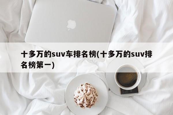 十多万的suv车排名榜(十多万的suv排名榜第一)