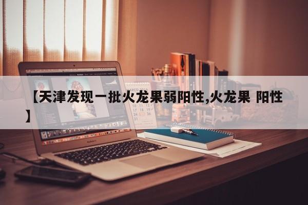 【天津发现一批火龙果弱阳性,火龙果 阳性】