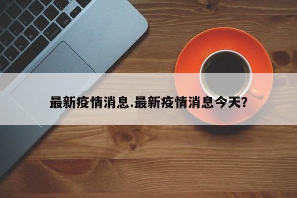 最新疫情消息.最新疫情消息今天?