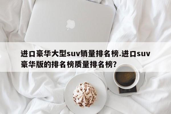 进口豪华大型suv销量排名榜.进口suv豪华版的排名榜质量排名榜?