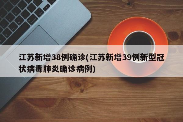 江苏新增38例确诊(江苏新增39例新型冠状病毒肺炎确诊病例)