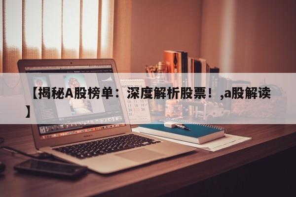 【揭秘A股榜单:深度解析股票!,a股解读】
