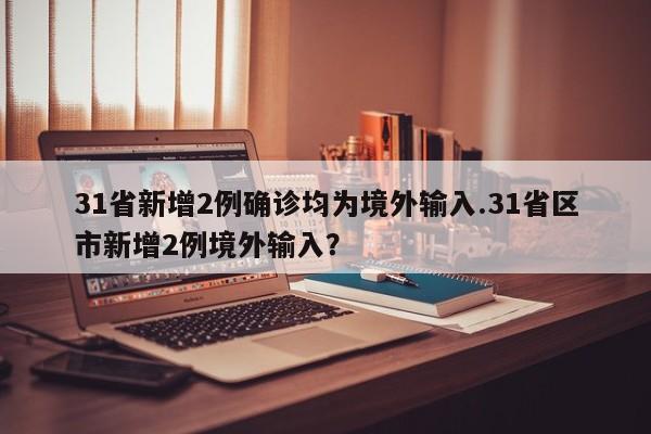 31省新增2例确诊均为境外输入.31省区市新增2例境外输入?