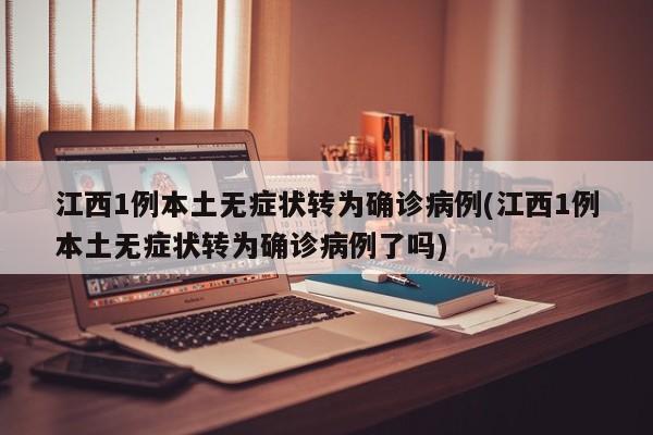 江西1例本土无症状转为确诊病例(江西1例本土无症状转为确诊病例了吗)