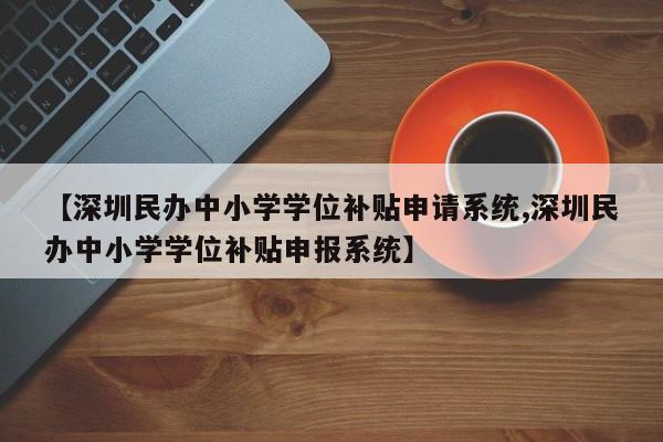 【深圳民办中小学学位补贴申请系统,深圳民办中小学学位补贴申报系统】