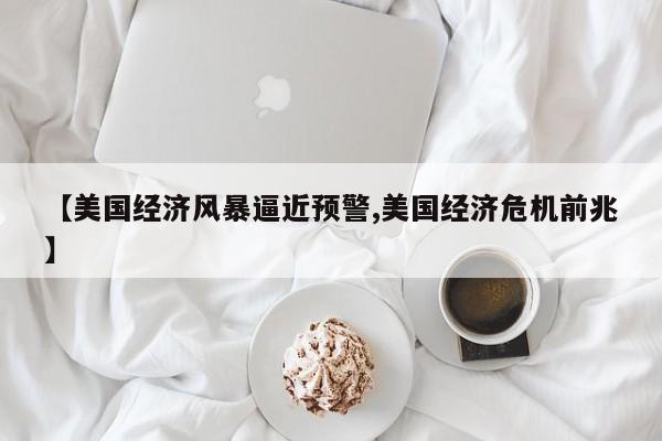 【美国经济风暴逼近预警,美国经济危机前兆】