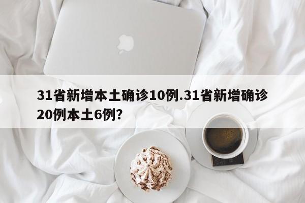31省新增本土确诊10例.31省新增确诊20例本土6例?