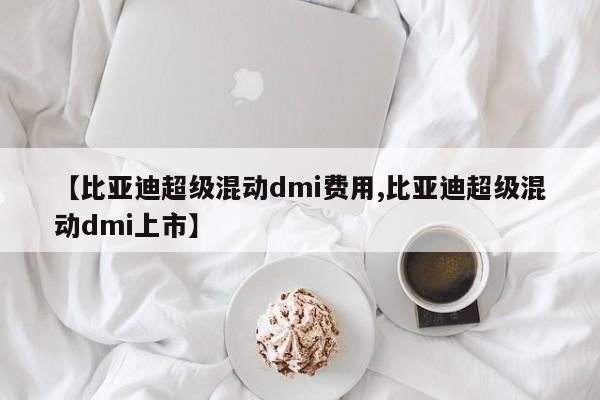 【比亚迪超级混动dmi费用,比亚迪超级混动dmi上市】
