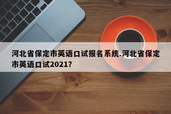 河北省保定市英语口试报名系统.河北省保定市英语口试2021?