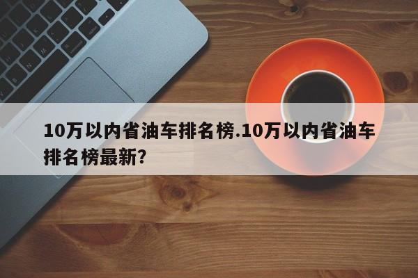 10万以内省油车排名榜.10万以内省油车排名榜最新?