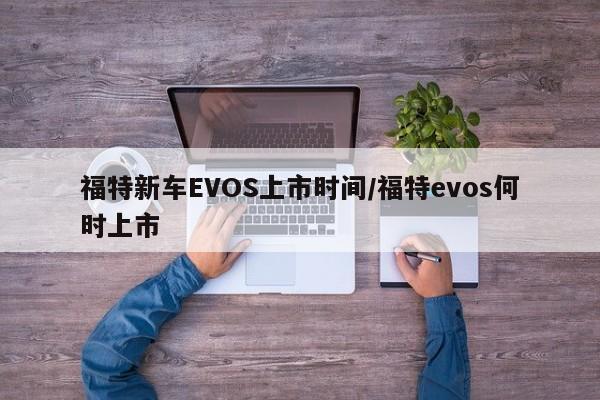 福特新车EVOS上市时间/福特evos何时上市