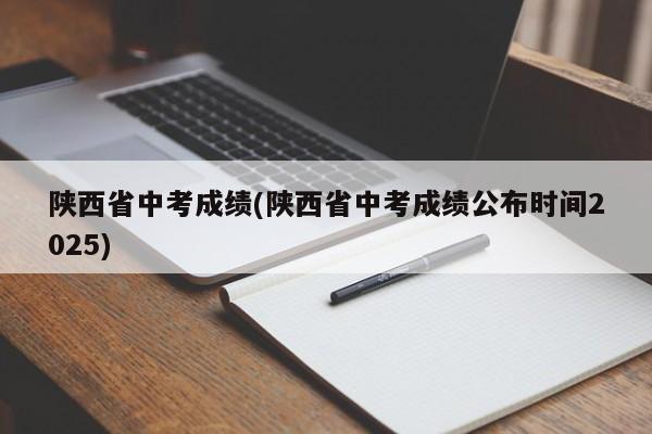 陕西省中考成绩(陕西省中考成绩公布时间2025)