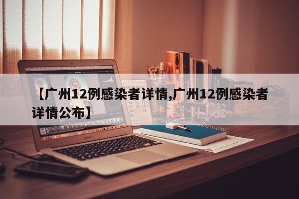 【广州12例感染者详情,广州12例感染者详情公布】