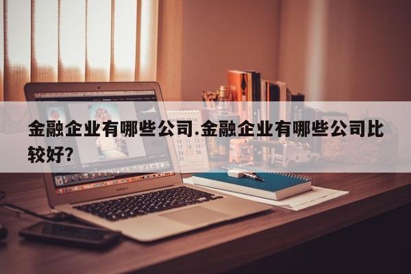 金融企业有哪些公司.金融企业有哪些公司比较好?