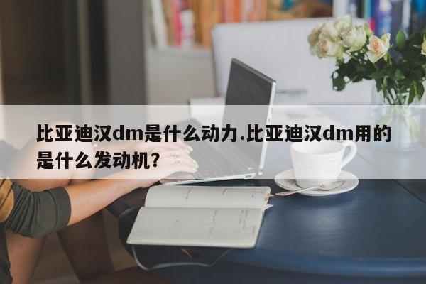 比亚迪汉dm是什么动力.比亚迪汉dm用的是什么发动机?