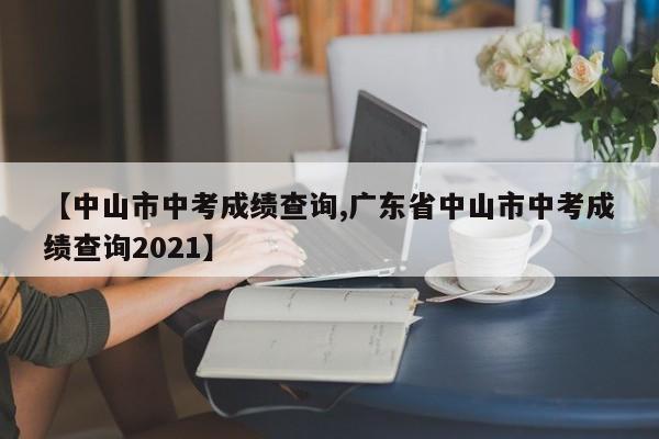 【中山市中考成绩查询,广东省中山市中考成绩查询2021】