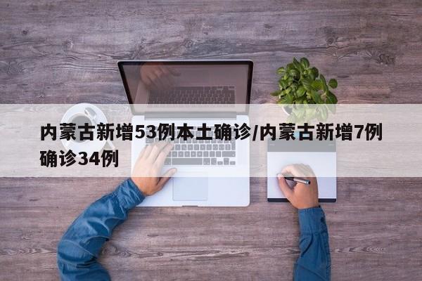 内蒙古新增53例本土确诊/内蒙古新增7例确诊34例