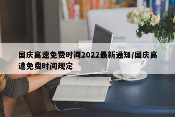 国庆高速免费时间2022最新通知/国庆高速免费时间规定