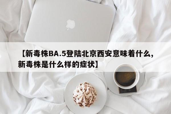 【新毒株BA.5登陆北京西安意味着什么,新毒株是什么样的症状】