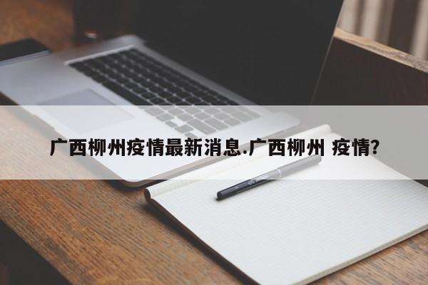 广西柳州疫情最新消息.广西柳州 疫情?