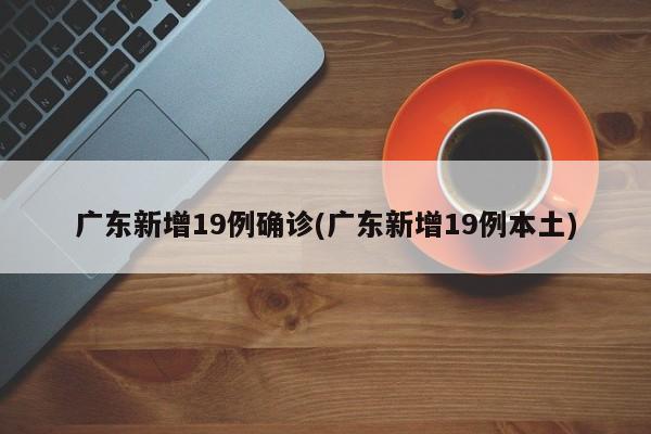 广东新增19例确诊(广东新增19例本土)