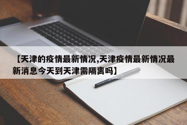【天津的疫情最新情况,天津疫情最新情况最新消息今天到天津需隔离吗】