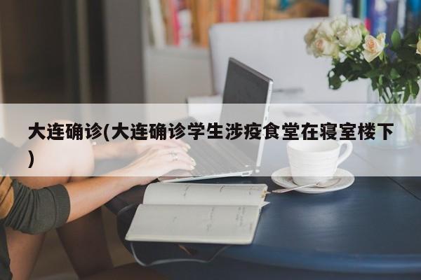 大连确诊(大连确诊学生涉疫食堂在寝室楼下)