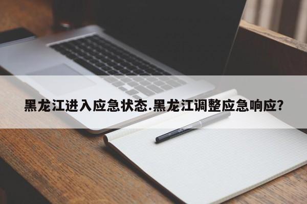 黑龙江进入应急状态.黑龙江调整应急响应?
