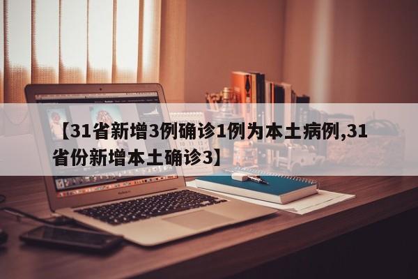 【31省新增3例确诊1例为本土病例,31省份新增本土确诊3】
