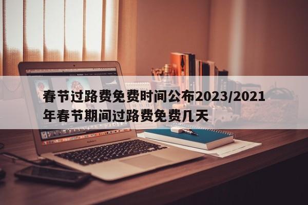 春节过路费免费时间公布2023/2021年春节期间过路费免费几天