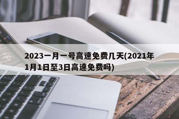 2023一月一号高速免费几天(2021年1月1日至3日高速免费吗)