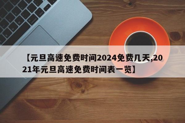 【元旦高速免费时间2024免费几天,2021年元旦高速免费时间表一览】