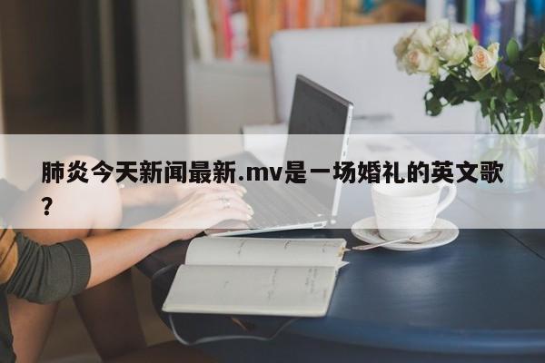 肺炎今天新闻最新.mv是一场婚礼的英文歌?