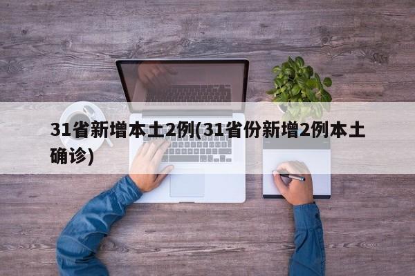 31省新增本土2例(31省份新增2例本土确诊)