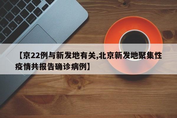 【京22例与新发地有关,北京新发地聚集性疫情共报告确诊病例】