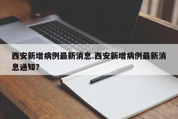 西安新增病例最新消息.西安新增病例最新消息通知?