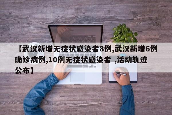 【武汉新增无症状感染者8例,武汉新增6例确诊病例,10例无症状感染者 ,活动轨迹公布】