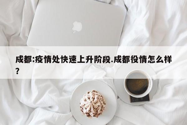成都:疫情处快速上升阶段.成都役情怎么样?