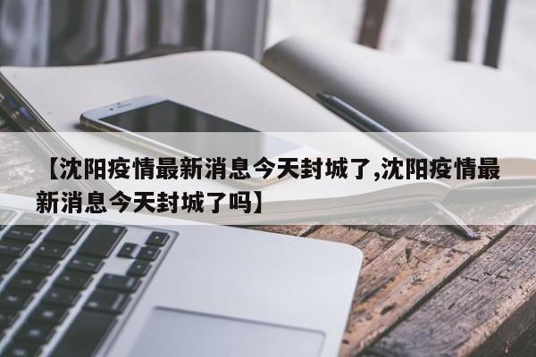 【沈阳疫情最新消息今天封城了,沈阳疫情最新消息今天封城了吗】